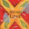 The Mastery of Love A Practical Guide to the Art of Relationship A Toltec Wisdom Book